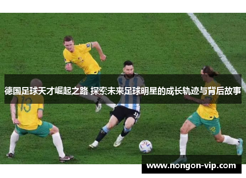 德国足球天才崛起之路 探索未来足球明星的成长轨迹与背后故事