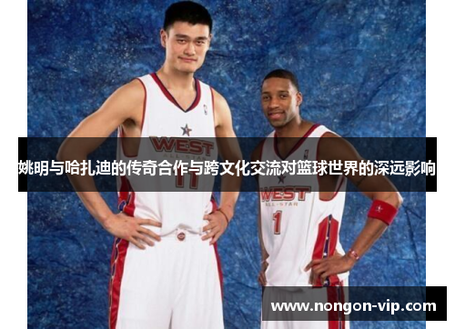姚明与哈扎迪的传奇合作与跨文化交流对篮球世界的深远影响