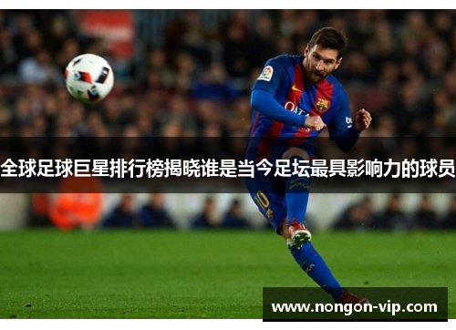 全球足球巨星排行榜揭晓谁是当今足坛最具影响力的球员