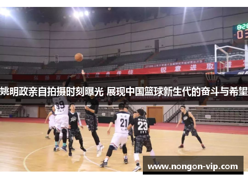 姚明政亲自拍摄时刻曝光 展现中国篮球新生代的奋斗与希望