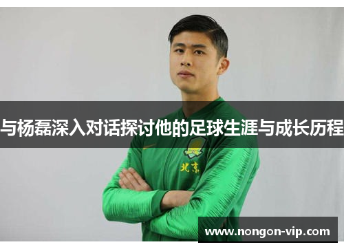 与杨磊深入对话探讨他的足球生涯与成长历程