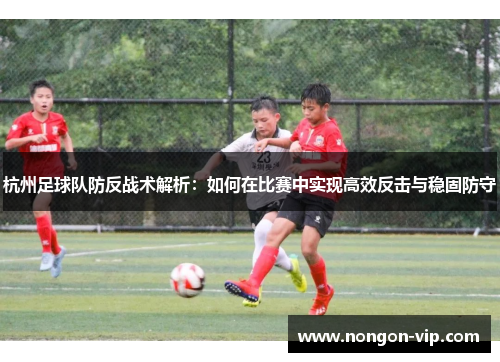 杭州足球队防反战术解析：如何在比赛中实现高效反击与稳固防守