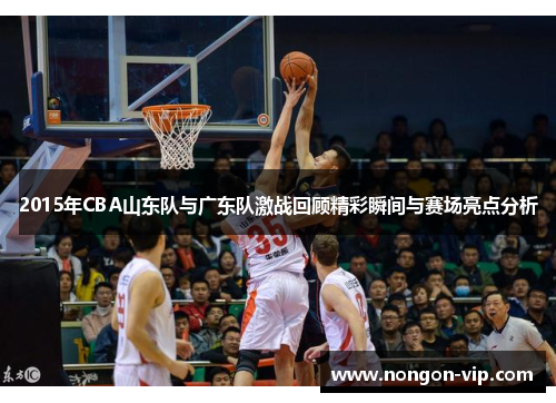 2015年CBA山东队与广东队激战回顾精彩瞬间与赛场亮点分析