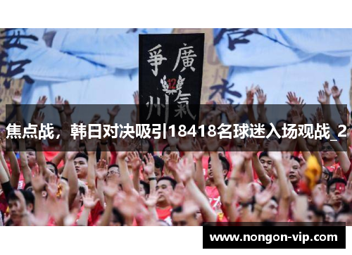 焦点战，韩日对决吸引18418名球迷入场观战_2