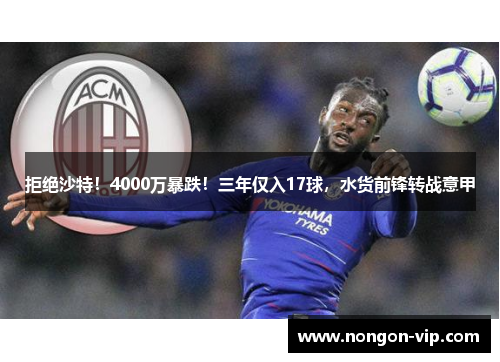 拒绝沙特！4000万暴跌！三年仅入17球，水货前锋转战意甲
