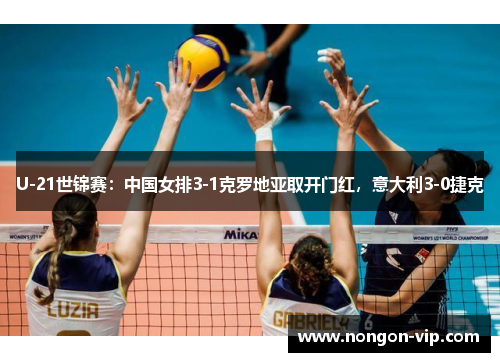 U-21世锦赛：中国女排3-1克罗地亚取开门红，意大利3-0捷克